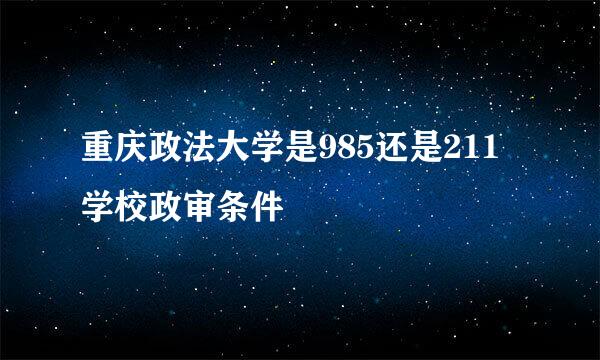 重庆政法大学是985还是211学校政审条件