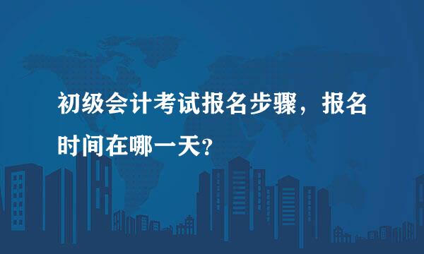 初级会计考试报名步骤，报名时间在哪一天？