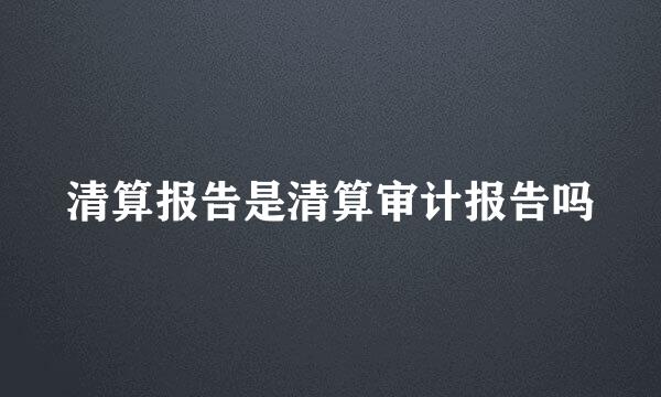 清算报告是清算审计报告吗