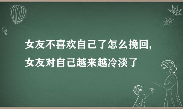 女友不喜欢自己了怎么挽回,女友对自己越来越冷淡了