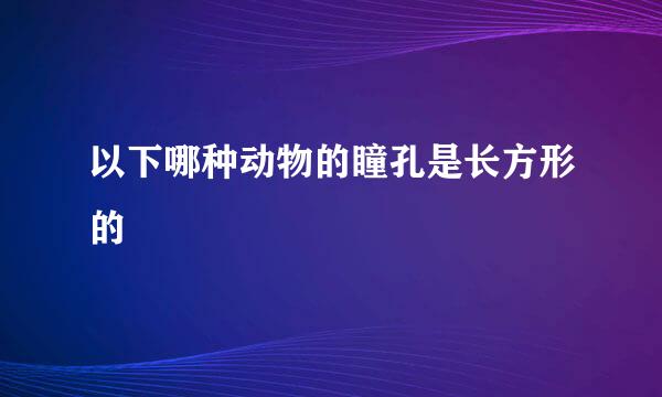 以下哪种动物的瞳孔是长方形的