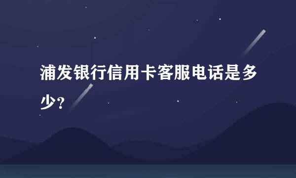 浦发银行信用卡客服电话是多少？