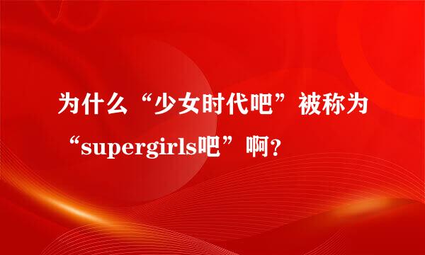 为什么“少女时代吧”被称为“supergirls吧”啊？