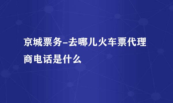 京城票务-去哪儿火车票代理商电话是什么