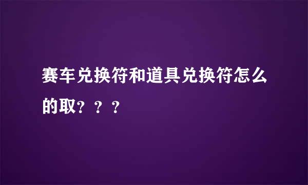 赛车兑换符和道具兑换符怎么的取？？？