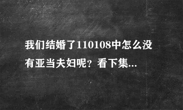 我们结婚了110108中怎么没有亚当夫妇呢？看下集预告说他们要分开了，不再演了。是离别特辑。这是怎么回事