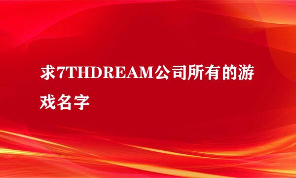 求7THDREAM公司所有的游戏名字