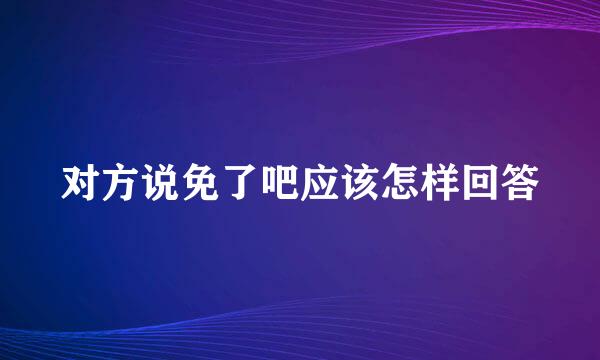 对方说免了吧应该怎样回答