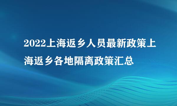 2022上海返乡人员最新政策上海返乡各地隔离政策汇总