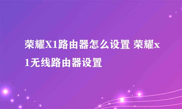 荣耀X1路由器怎么设置 荣耀x1无线路由器设置