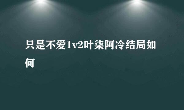 只是不爱1v2叶柒阿冷结局如何