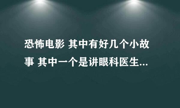 恐怖电影 其中有好几个小故事 其中一个是讲眼科医生能够通过眼泪看到患者的记忆、然后他看了一位妹子的