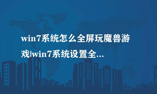 win7系统怎么全屏玩魔兽游戏|win7系统设置全屏玩魔兽的方法