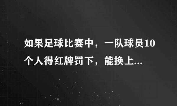 如果足球比赛中，一队球员10个人得红牌罚下，能换上10个人吗？