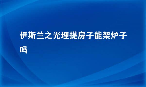 伊斯兰之光埋提房子能架炉子吗