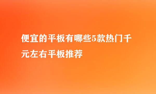 便宜的平板有哪些5款热门千元左右平板推荐