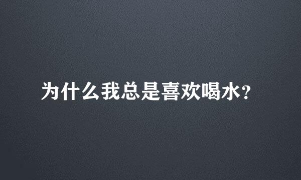 为什么我总是喜欢喝水？