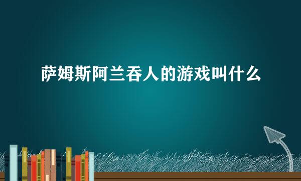 萨姆斯阿兰吞人的游戏叫什么