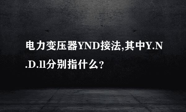 电力变压器YND接法,其中Y.N.D.ll分别指什么？