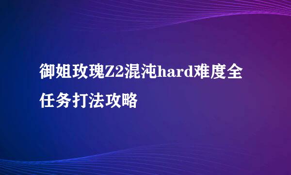 御姐玫瑰Z2混沌hard难度全任务打法攻略