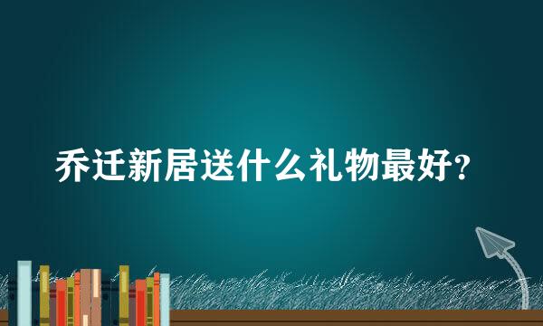 乔迁新居送什么礼物最好？