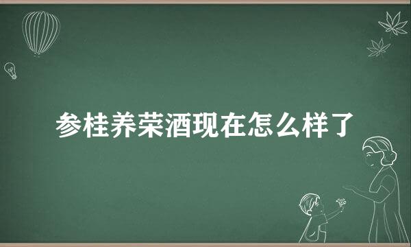 参桂养荣酒现在怎么样了