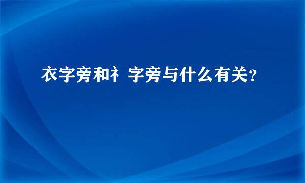 衣字旁和礻字旁与什么有关？