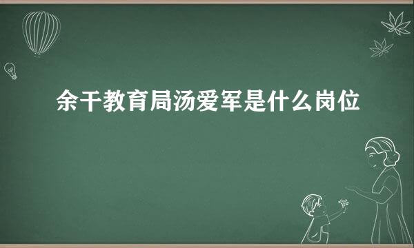 余干教育局汤爱军是什么岗位