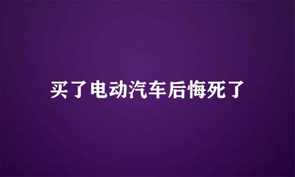 买了电动汽车后悔死了