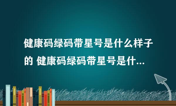 健康码绿码带星号是什么样子的 健康码绿码带星号是什么样子的?