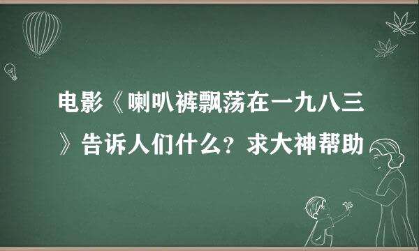 电影《喇叭裤飘荡在一九八三》告诉人们什么？求大神帮助