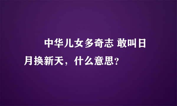 ――中华儿女多奇志 敢叫日月换新天，什么意思？