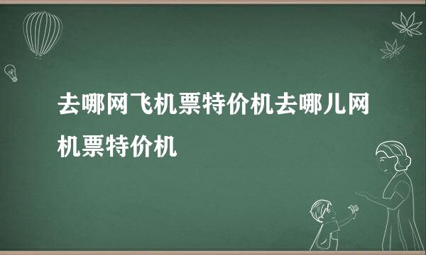 去哪网飞机票特价机去哪儿网机票特价机