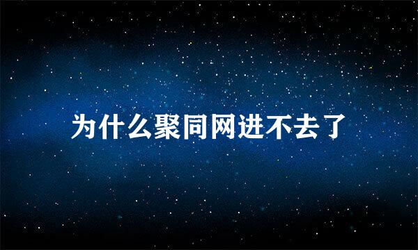 为什么聚同网进不去了