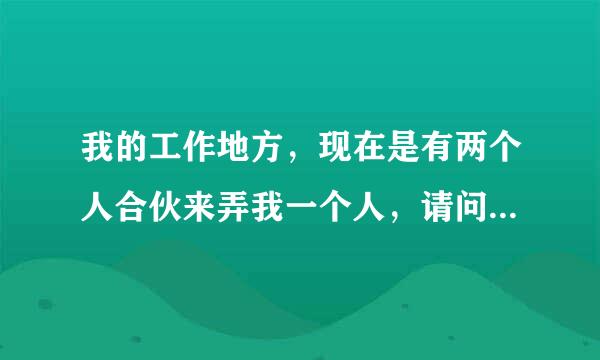 我的工作地方，现在是有两个人合伙来弄我一个人，请问我该怎么办？我们是做食堂的。