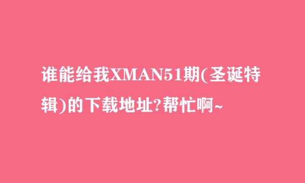 谁能给我XMAN51期(圣诞特辑)的下载地址?帮忙啊~