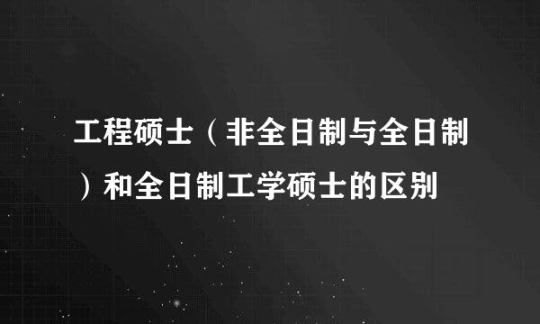 工程硕士（非全日制与全日制）和全日制工学硕士的区别