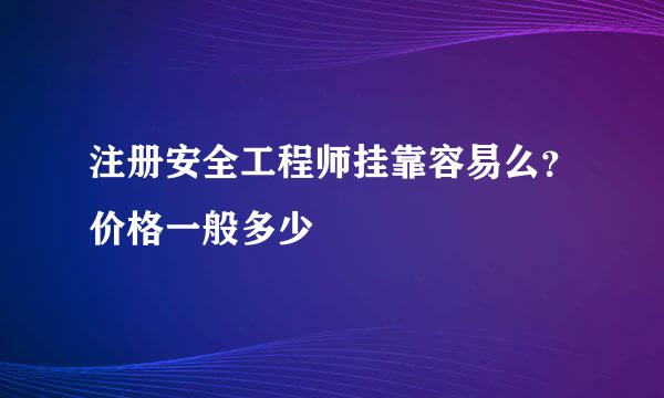 注册安全工程师挂靠容易么？价格一般多少