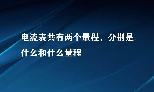 电流表共有两个量程，分别是什么和什么量程