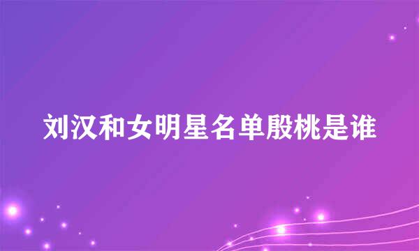 刘汉和女明星名单殷桃是谁