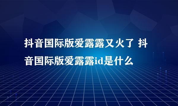 抖音国际版爱露露又火了 抖音国际版爱露露id是什么