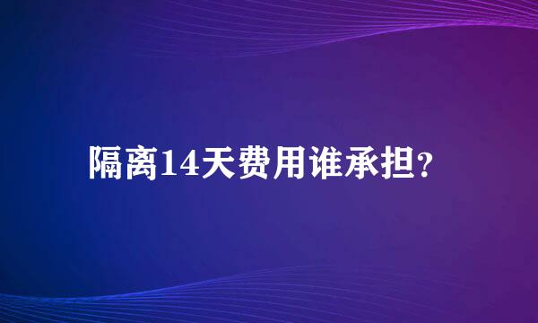 隔离14天费用谁承担？