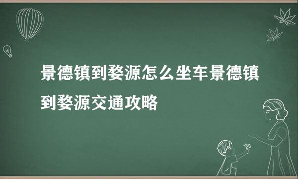 景德镇到婺源怎么坐车景德镇到婺源交通攻略