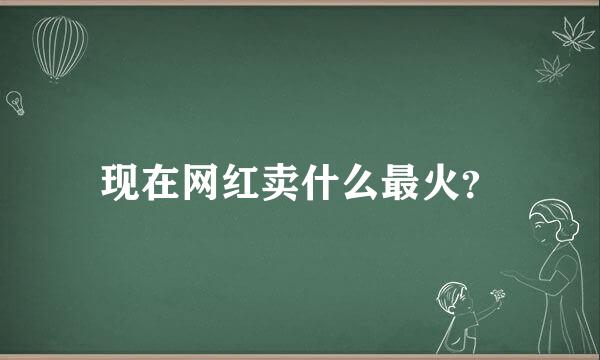 现在网红卖什么最火？