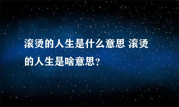 滚烫的人生是什么意思 滚烫的人生是啥意思？