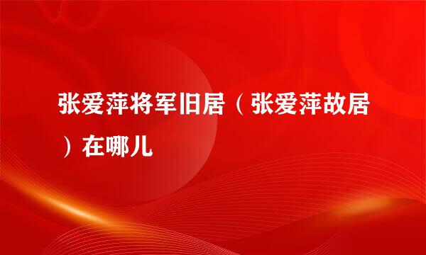 张爱萍将军旧居（张爱萍故居）在哪儿