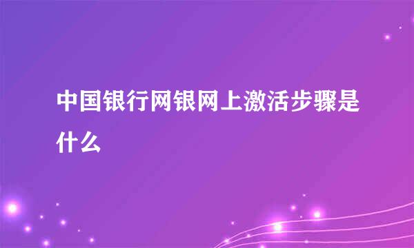 中国银行网银网上激活步骤是什么