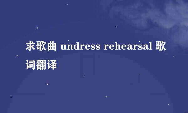 求歌曲 undress rehearsal 歌词翻译