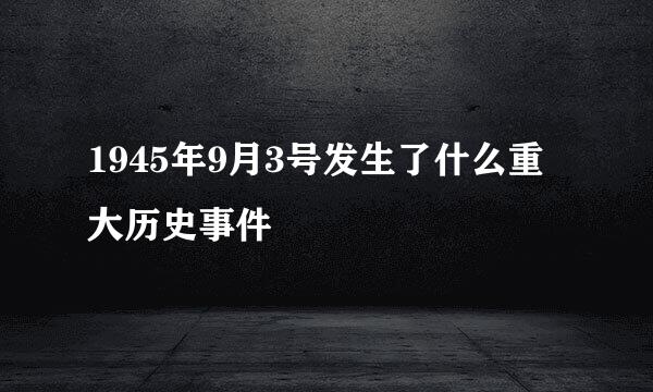 1945年9月3号发生了什么重大历史事件