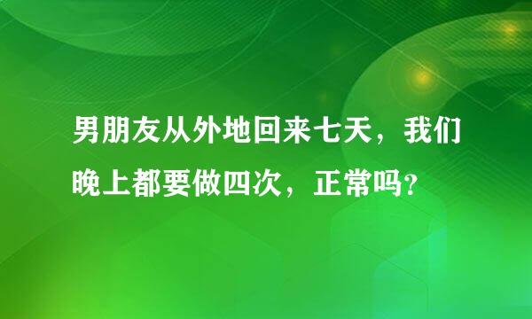 男朋友从外地回来七天，我们晚上都要做四次，正常吗？